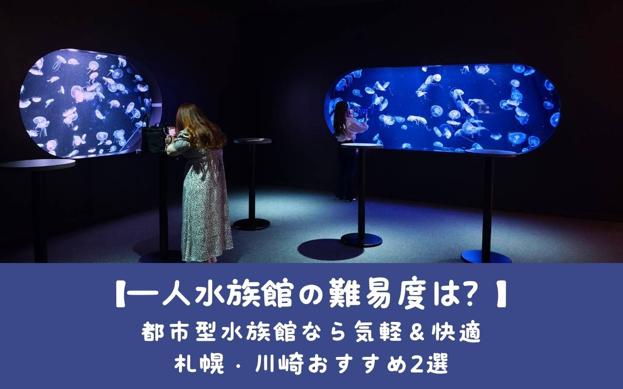 【一人水族館の難易度は？】都市型水族館なら気軽＆快適｜札幌・川崎おすすめ2選