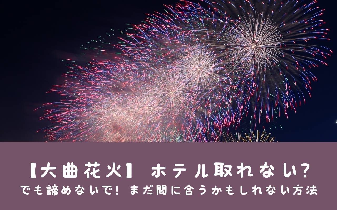 【大曲花火】ホテル取れない？でも諦めないで！まだ間に合うかもしれない方法